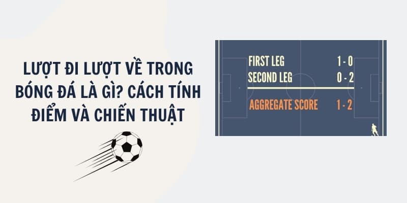 Lượt đi lượt về là gì? Điểm danh các giải đấu áp dụng thể thức lượt đi về