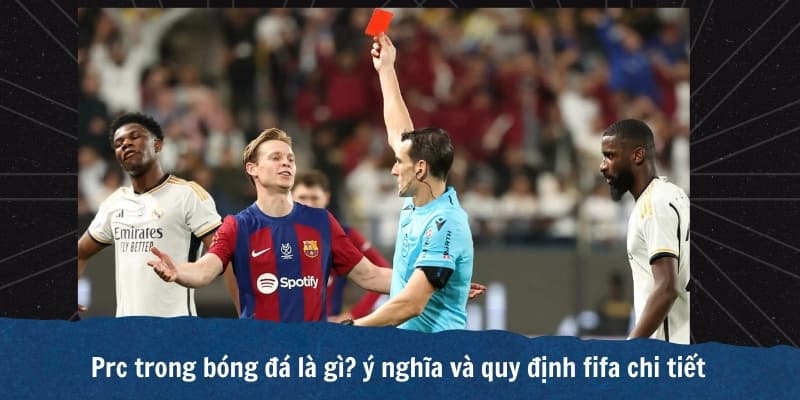 PRC trong bóng đá là gì? Quy định rút thẻ đỏ trực tiếp trong trận đấu