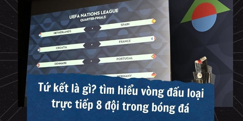 Tứ kết là gì & có mấy đội? Tìm hiểu thể thức thi đấu Quarter-finals