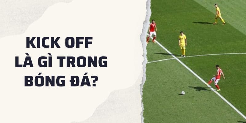 Kick off là gì trong bóng đá? Luật thực hiện cú giao bóng đầu tiên