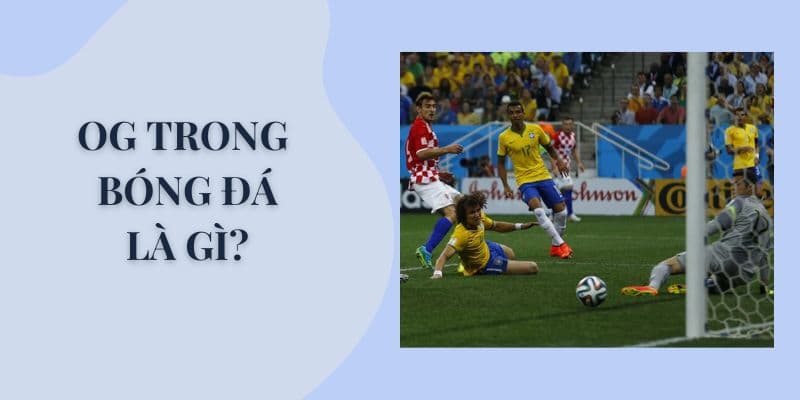 Og trong bóng đá là gì? Điểm danh những tình huống phản lưới nhà nổi tiếng
